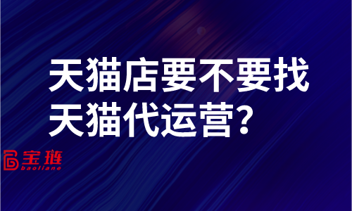 天貓店要不要找天貓代運(yùn)營(yíng)？了解這些再做決定