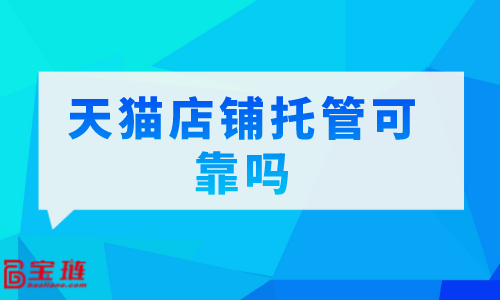 　天貓店鋪托管可靠嗎？我們要怎么選擇代運營公司？