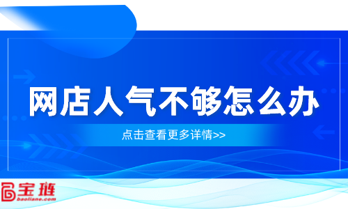 網(wǎng)店人氣不夠怎么辦？網(wǎng)店流量怎么提高？