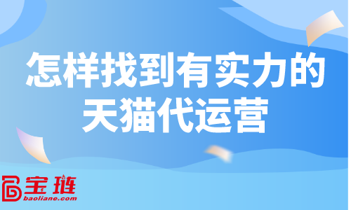 天貓代運(yùn)營怎么找？怎樣找到有實力的天貓代運(yùn)營？