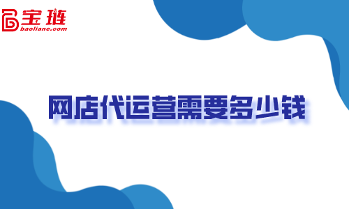 網(wǎng)店代運(yùn)營需要多少錢？不了解清楚容易打水漂！