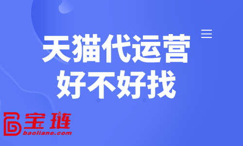 天貓代運營好不好找？怎樣找到合適的天貓代運營？