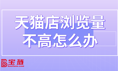 天貓店瀏覽量不高怎么辦？怎樣提高店鋪流量？