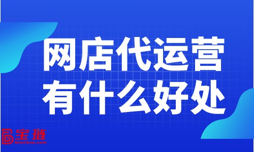 網(wǎng)店代運(yùn)營(yíng)有什么好處？為什么大家都在找網(wǎng)店代運(yùn)營(yíng)？