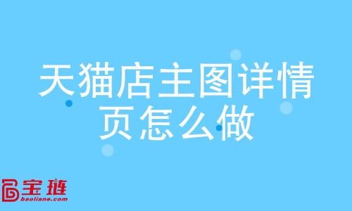 天貓店主圖、詳情頁怎么做？如何做好主圖、詳情頁？